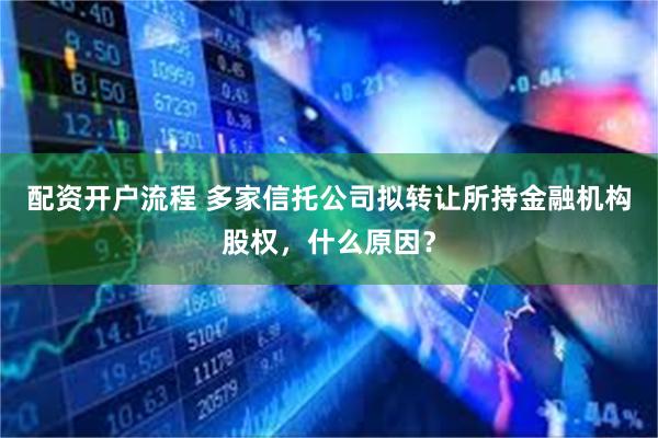 配资开户流程 多家信托公司拟转让所持金融机构股权，什么原因？