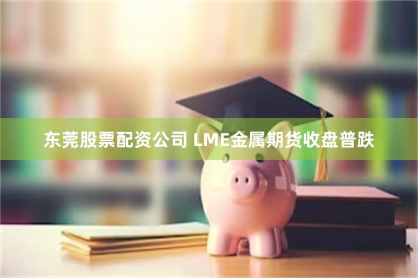 东莞股票配资公司 LME金属期货收盘普跌