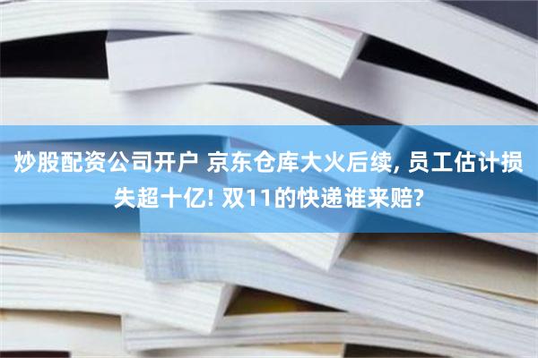 炒股配资公司开户 京东仓库大火后续, 员工估计损失超十亿! 双11的快递谁来赔?