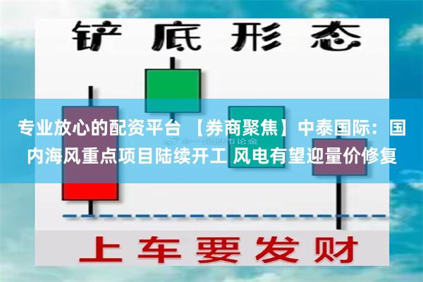 专业放心的配资平台 【券商聚焦】中泰国际：国内海风重点项目陆续开工 风电有望迎量价修复