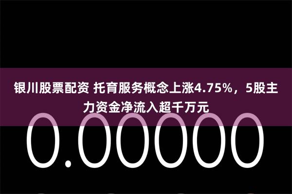 银川股票配资 托育服务概念上涨4.75%，5股主力资金净流入超千万元