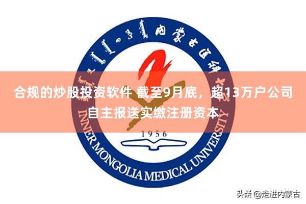 合规的炒股投资软件 截至9月底，超13万户公司自主报送实缴注册资本