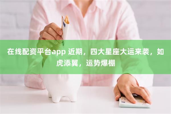 在线配资平台app 近期，四大星座大运来袭，如虎添翼，运势爆棚