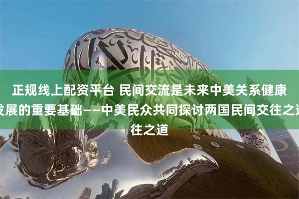 正规线上配资平台 民间交流是未来中美关系健康发展的重要基础——中美民众共同探讨两国民间交往之道