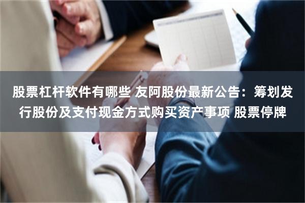 股票杠杆软件有哪些 友阿股份最新公告：筹划发行股份及支付现金方式购买资产事项 股票停牌