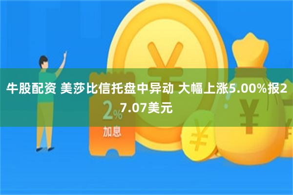 牛股配资 美莎比信托盘中异动 大幅上涨5.00%报27.07美元