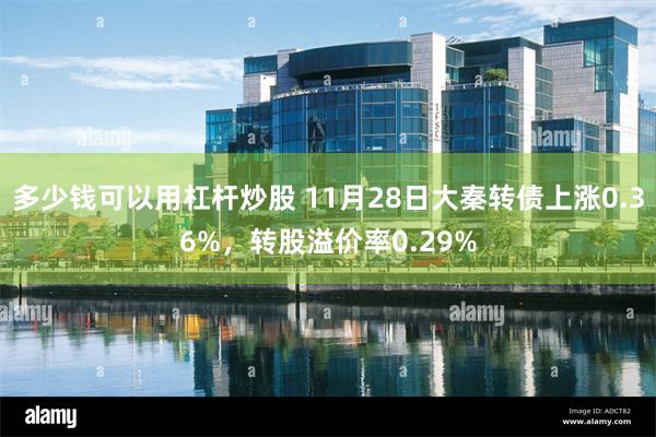 多少钱可以用杠杆炒股 11月28日大秦转债上涨0.36%，转股溢价率0.29%