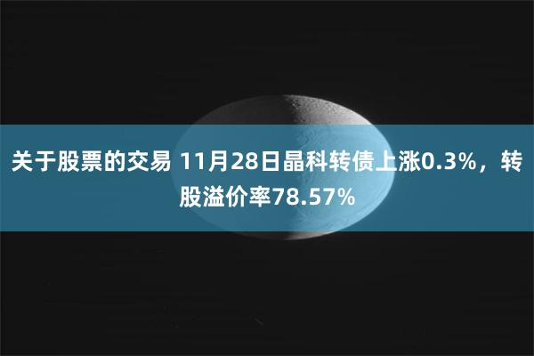 关于股票的交易 11月28日晶科转债上涨0.3%，转股溢价率78.57%