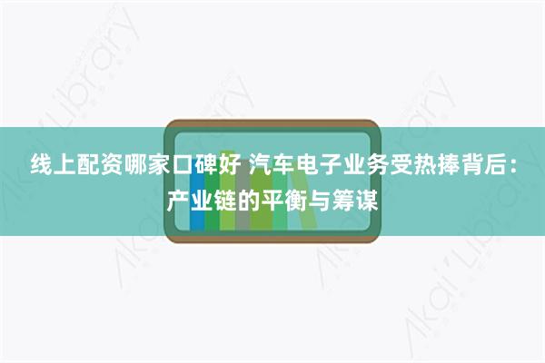 线上配资哪家口碑好 汽车电子业务受热捧背后：产业链的平衡与筹谋