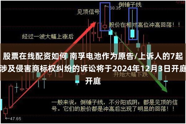 股票在线配资如何 南孚电池作为原告/上诉人的7起涉及侵害商标权纠纷的诉讼将于2024年12月3日开庭