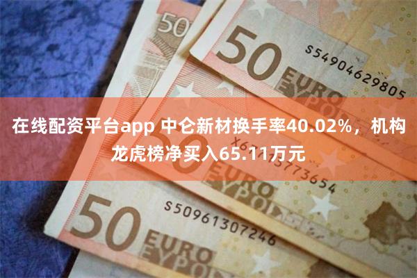 在线配资平台app 中仑新材换手率40.02%，机构龙虎榜净买入65.11万元