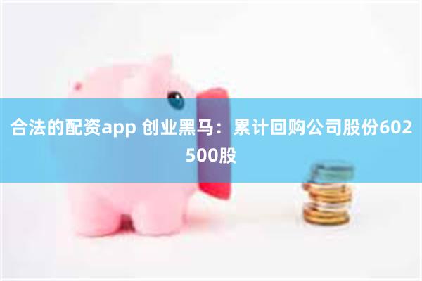 合法的配资app 创业黑马：累计回购公司股份602500股