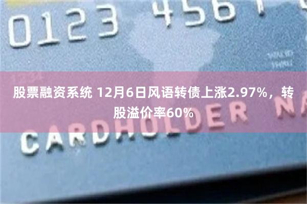 股票融资系统 12月6日风语转债上涨2.97%，转股溢价率60%