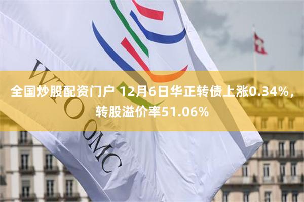 全国炒股配资门户 12月6日华正转债上涨0.34%，转股溢价率51.06%