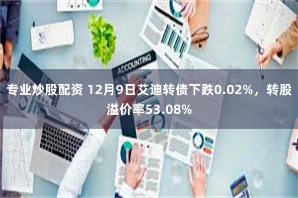 专业炒股配资 12月9日艾迪转债下跌0.02%，转股溢价率53.08%