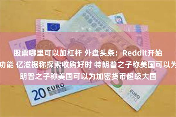 股票哪里可以加杠杆 外盘头条：Reddit开始测试人工智能问答功能 亿滋据称探索收购好时 特朗普之子称美国可以为加密货币超级大国