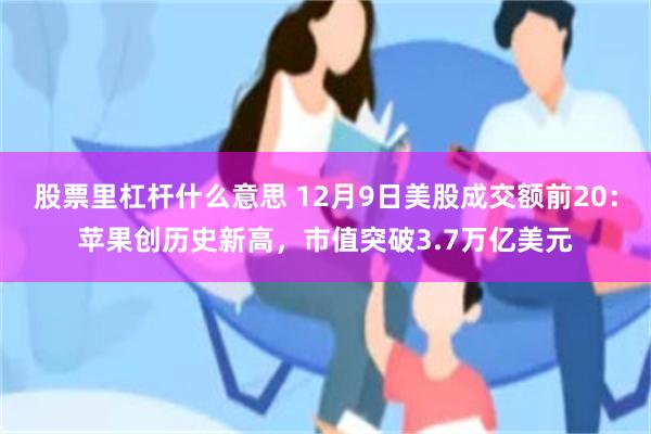 股票里杠杆什么意思 12月9日美股成交额前20：苹果创历史新高，市值突破3.7万亿美元