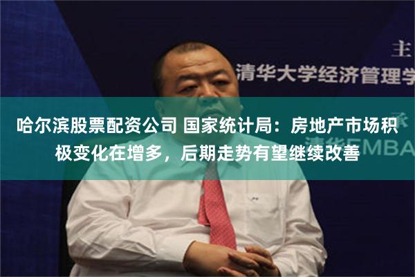 哈尔滨股票配资公司 国家统计局：房地产市场积极变化在增多，后期走势有望继续改善