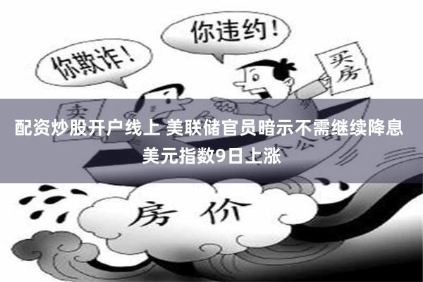 配资炒股开户线上 美联储官员暗示不需继续降息 美元指数9日上涨