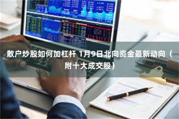 散户炒股如何加杠杆 1月9日北向资金最新动向（附十大成交股）