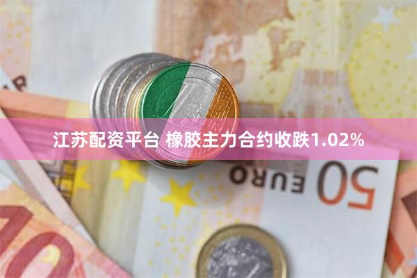 江苏配资平台 橡胶主力合约收跌1.02%