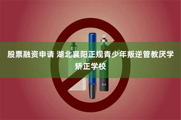 股票融资申请 湖北襄阳正规青少年叛逆管教厌学矫正学校