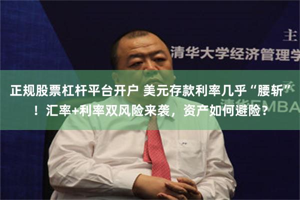 正规股票杠杆平台开户 美元存款利率几乎“腰斩”！汇率+利率双风险来袭，资产如何避险？