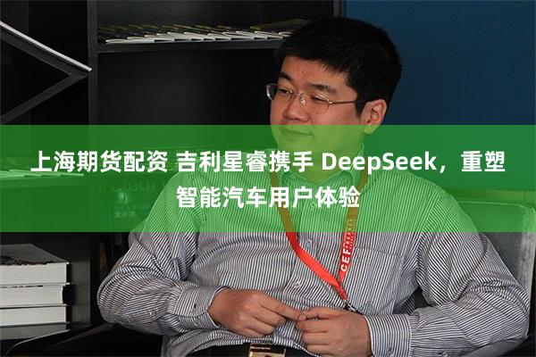 上海期货配资 吉利星睿携手 DeepSeek，重塑智能汽车用户体验