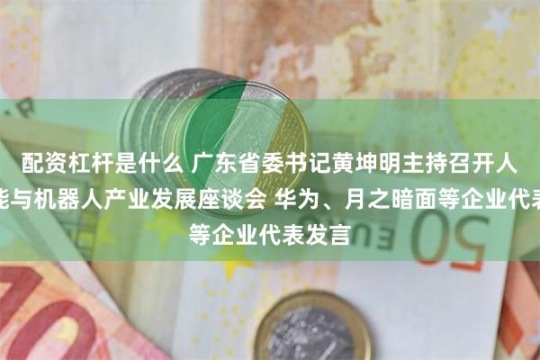 配资杠杆是什么 广东省委书记黄坤明主持召开人工智能与机器人产业发展座谈会 华为、月之暗面等企业代表发言