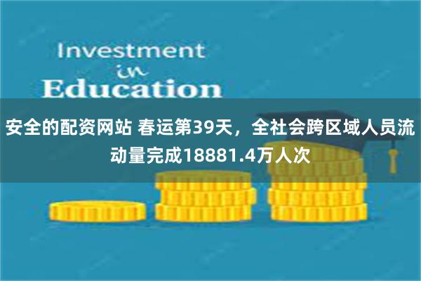 安全的配资网站 春运第39天，全社会跨区域人员流动量完成18881.4万人次