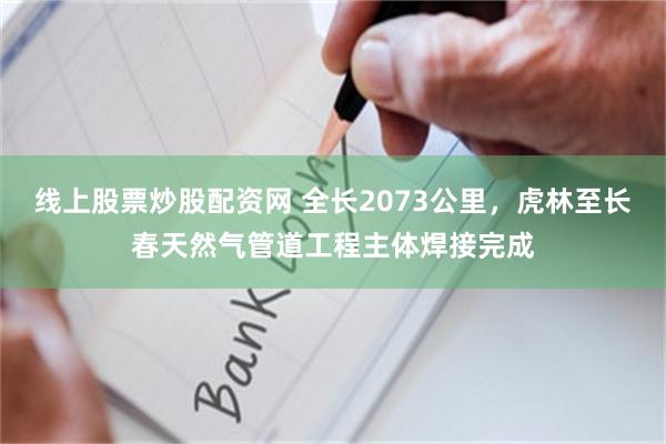 线上股票炒股配资网 全长2073公里，虎林至长春天然气管道工程主体焊接完成