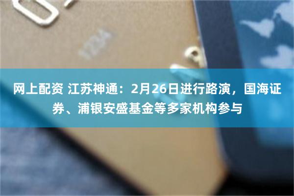 网上配资 江苏神通：2月26日进行路演，国海证券、浦银安盛基金等多家机构参与