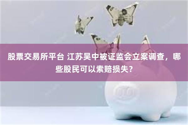 股票交易所平台 江苏吴中被证监会立案调查，哪些股民可以索赔损失？