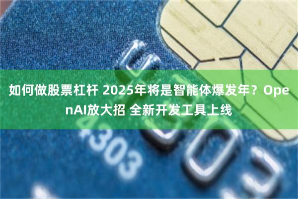 如何做股票杠杆 2025年将是智能体爆发年？OpenAI放大招 全新开发工具上线