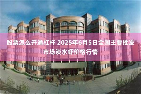 股票怎么开通杠杆 2025年6月5日全国主要批发市场淡水虾价格行情