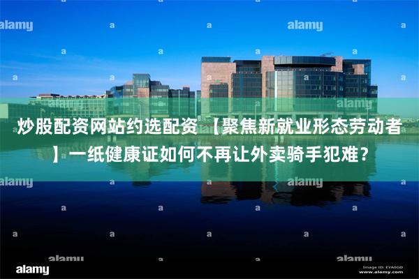 炒股配资网站约选配资 【聚焦新就业形态劳动者】一纸健康证如何不再让外卖骑手犯难？