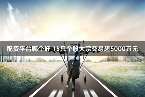 配资平台哪个好 15只个股大宗交易超5000万元