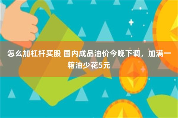 怎么加杠杆买股 国内成品油价今晚下调，加满一箱油少花5元