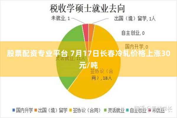 股票配资专业平台 7月17日长春冷轧价格上涨30元/吨