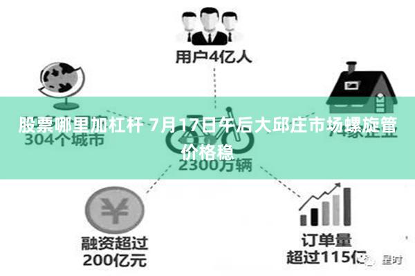 股票哪里加杠杆 7月17日午后大邱庄市场螺旋管价格稳