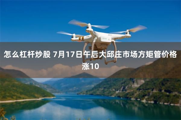 怎么杠杆炒股 7月17日午后大邱庄市场方矩管价格涨10