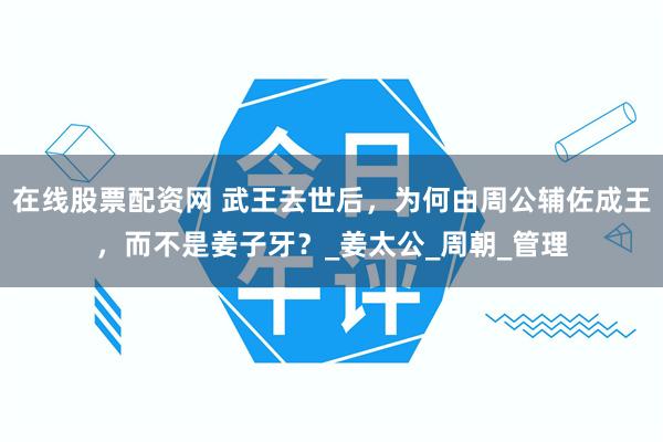 在线股票配资网 武王去世后，为何由周公辅佐成王，而不是姜子牙？_姜太公_周朝_管理