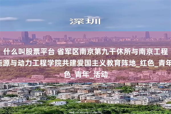 什么叫股票平台 省军区南京第九干休所与南京工程学院能源与动力工程学院共建爱国主义教育阵地_红色_青年_活动