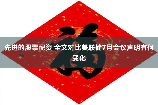 先进的股票配资 全文对比美联储7月会议声明有何变化