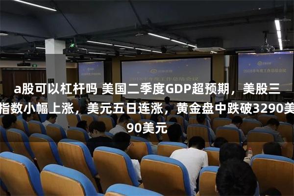 a股可以杠杆吗 美国二季度GDP超预期，美股三大指数小幅上涨，美元五日连涨，黄金盘中跌破3290美元