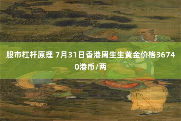 股市杠杆原理 7月31日香港周生生黄金价格36740港币/两