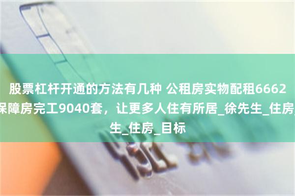 股票杠杆开通的方法有几种 公租房实物配租6662套，保障房完工9040套，让更多人住有所居_徐先生_住房_目标