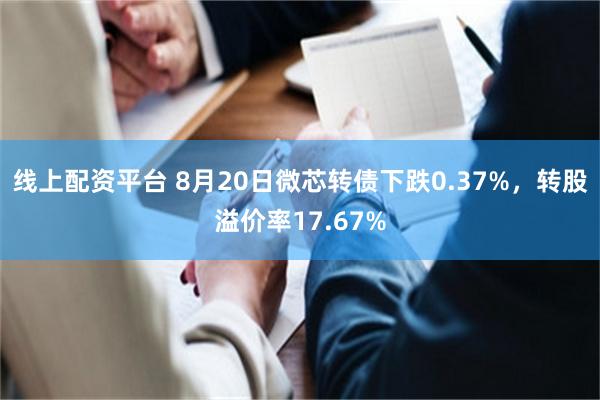 线上配资平台 8月20日微芯转债下跌0.37%，转股溢价率17.67%