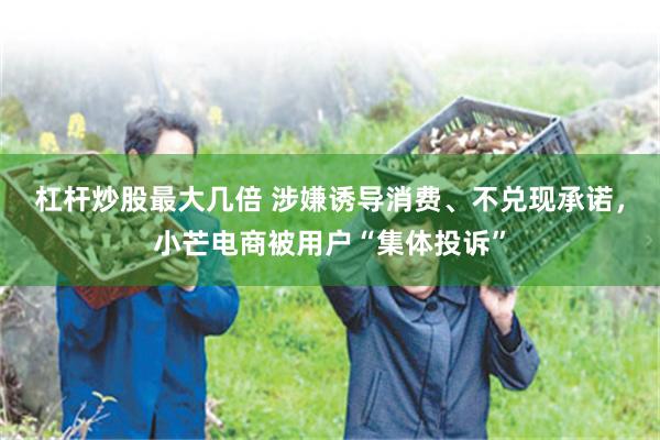杠杆炒股最大几倍 涉嫌诱导消费、不兑现承诺，小芒电商被用户“集体投诉”