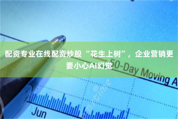 配资专业在线配资炒股 “花生上树”，企业营销更要小心AI幻觉